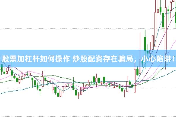 股票加杠杆如何操作 炒股配资存在骗局，小心陷阱！