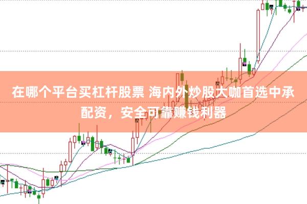 在哪个平台买杠杆股票 海内外炒股大咖首选中承配资，安全可靠赚钱利器