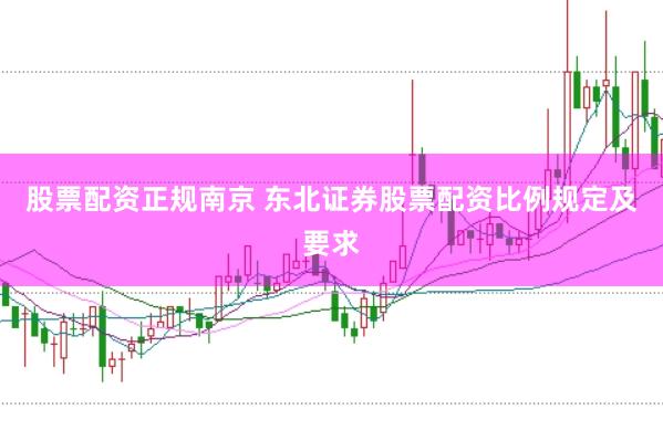 股票配资正规南京 东北证券股票配资比例规定及要求