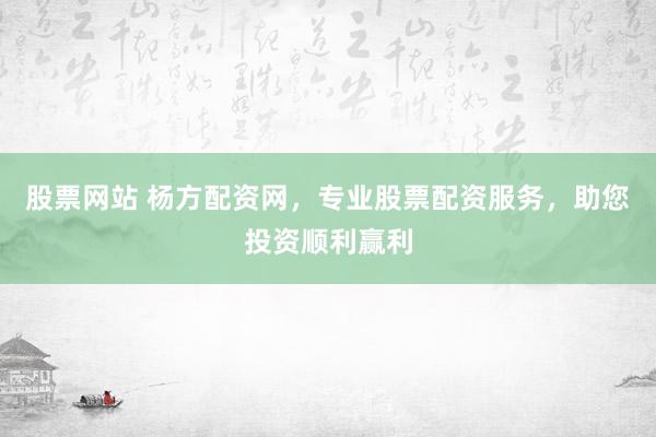 股票网站 杨方配资网，专业股票配资服务，助您投资顺利赢利