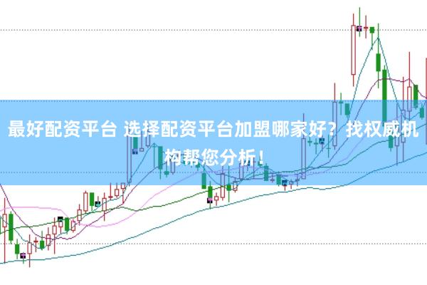 最好配资平台 选择配资平台加盟哪家好？找权威机构帮您分析！