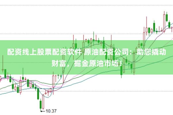 配资线上股票配资软件 原油配资公司：助您撬动财富，掘金原油市场！