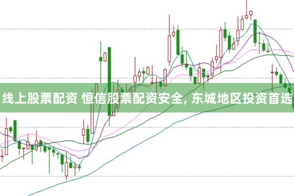 线上股票配资 恒信股票配资安全, 东城地区投资首选