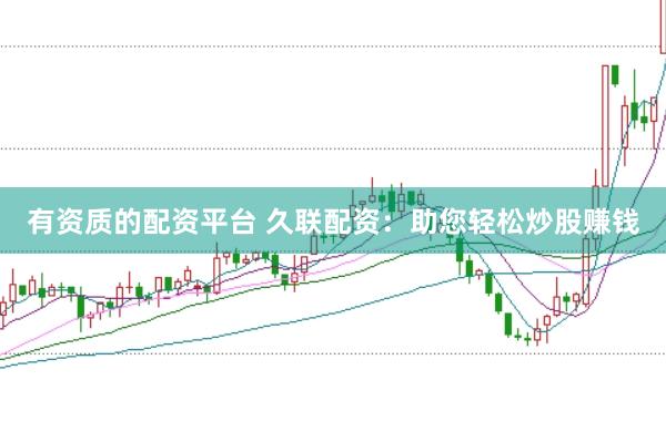 有资质的配资平台 久联配资：助您轻松炒股赚钱