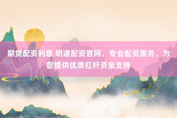 期货配资利息 明道配资官网，专业配资服务，为您提供优质杠杆资金支持