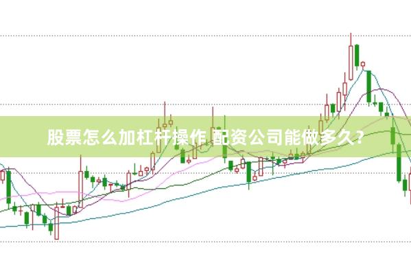 股票怎么加杠杆操作 配资公司能做多久？