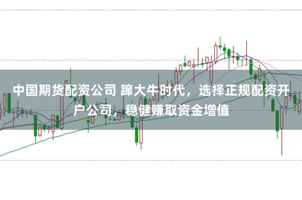 中国期货配资公司 蹿大牛时代，选择正规配资开户公司，稳健赚取资金增值