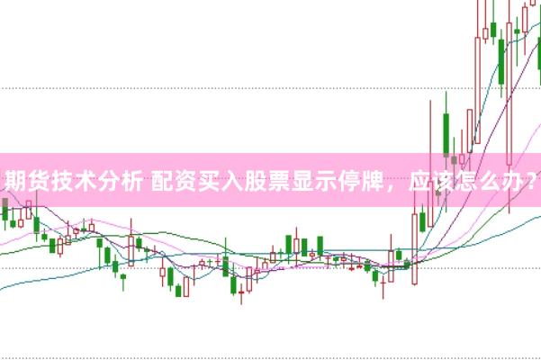 期货技术分析 配资买入股票显示停牌，应该怎么办？