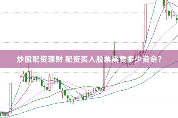炒股配资理财 配资买入股票需要多少资金？