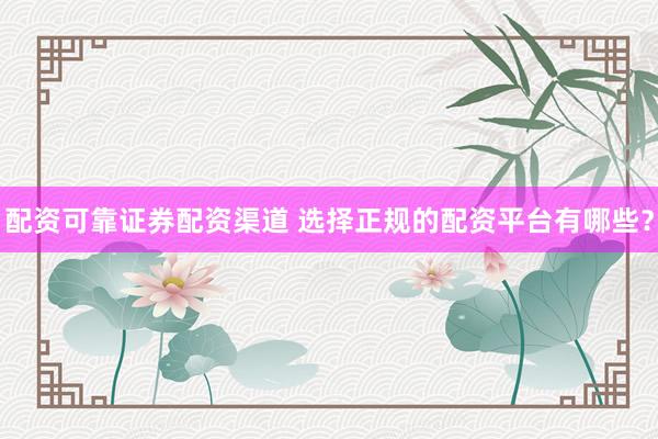 配资可靠证券配资渠道 选择正规的配资平台有哪些？