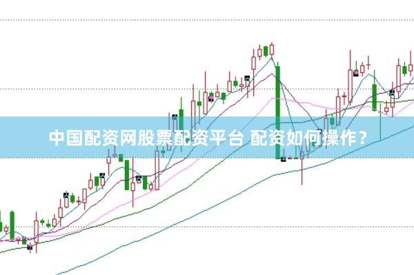 中国配资网股票配资平台 配资如何操作？