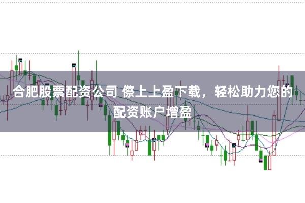 合肥股票配资公司 傺上上盈下载，轻松助力您的配资账户增盈
