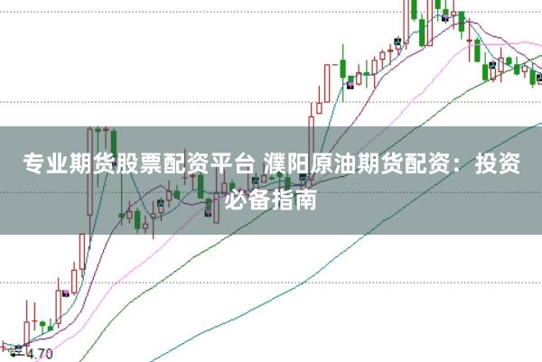 专业期货股票配资平台 濮阳原油期货配资：投资必备指南