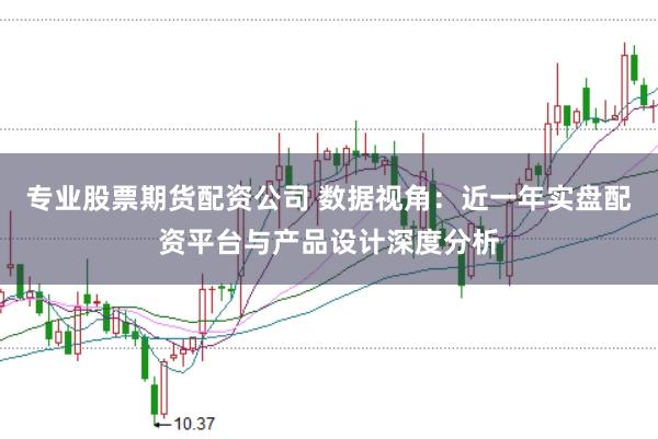专业股票期货配资公司 数据视角：近一年实盘配资平台与产品设计深度分析