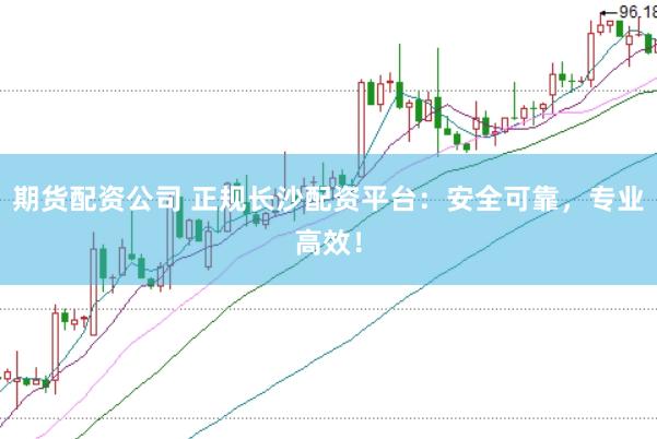 期货配资公司 正规长沙配资平台：安全可靠，专业高效！